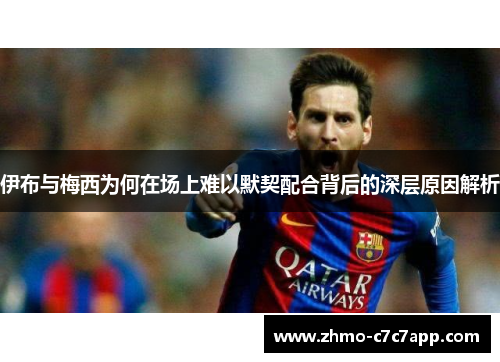 伊布与梅西为何在场上难以默契配合背后的深层原因解析