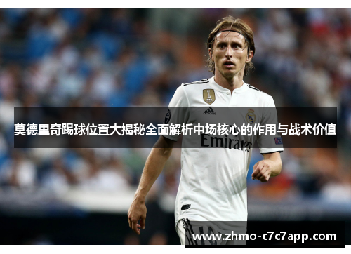 莫德里奇踢球位置大揭秘全面解析中场核心的作用与战术价值