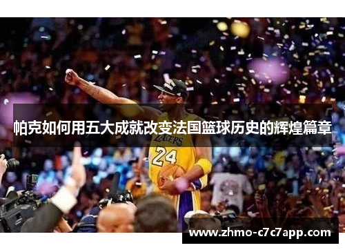 帕克如何用五大成就改变法国篮球历史的辉煌篇章