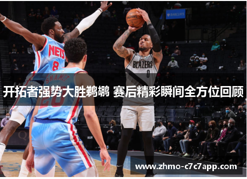 开拓者强势大胜鹈鹕 赛后精彩瞬间全方位回顾 开拓者强势大胜鹈鹕 赛后精彩瞬间全方位回顾