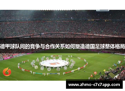 德甲球队间的竞争与合作关系如何塑造德国足球整体格局