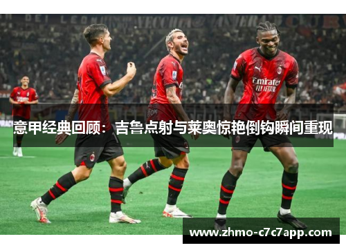 意甲经典回顾:吉鲁点射与莱奥惊艳倒钩瞬间重现 意甲经典回顾:吉鲁点射与莱奥惊艳倒钩瞬间重现