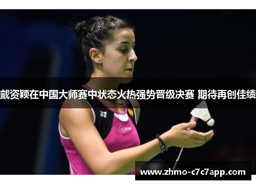戴资颖在中国大师赛中状态火热强势晋级决赛 期待再创佳绩 戴资颖在中国大师赛中状态火热强势晋级决赛 期待再创佳绩