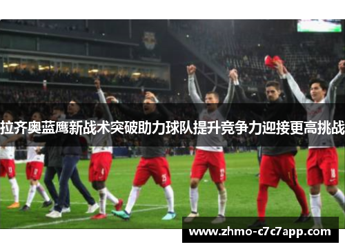 拉齐奥蓝鹰新战术突破助力球队提升竞争力迎接更高挑战 拉齐奥蓝鹰新战术突破助力球队提升竞争力迎接更高挑战