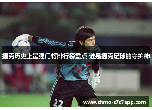 捷克历史上最强门将排行榜盘点 谁是捷克足球的守护神 捷克历史上最强门将排行榜盘点 谁是捷克足球的守护神