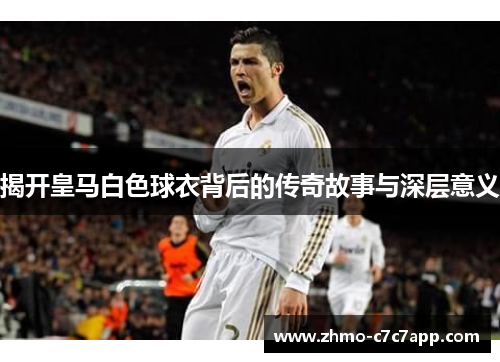 揭开皇马白色球衣背后的传奇故事与深层意义 揭开皇马白色球衣背后的传奇故事与深层意义