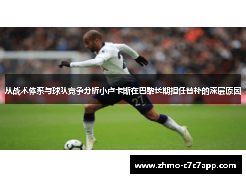 从战术体系与球队竞争分析小卢卡斯在巴黎长期担任替补的深层原因 从战术体系与球队竞争分析小卢卡斯在巴黎长期担任替补的深层原因