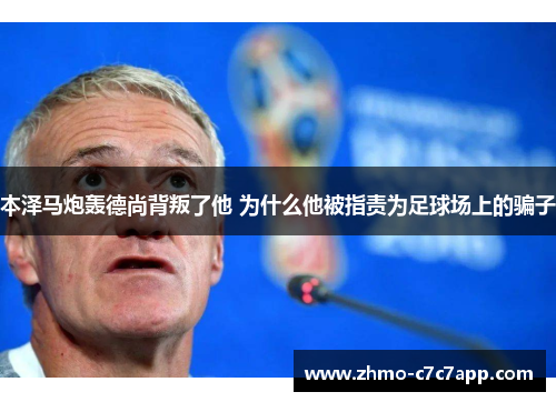 本泽马炮轰德尚背叛了他 为什么他被指责为足球场上的骗子