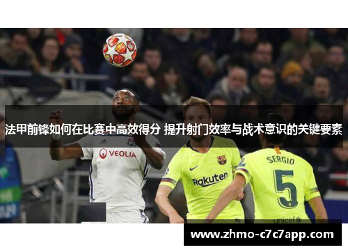 法甲前锋如何在比赛中高效得分 提升射门效率与战术意识的关键要素