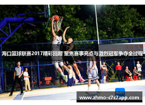海口篮球联赛2017精彩回顾 聚焦赛事亮点与激烈冠军争夺全过程
