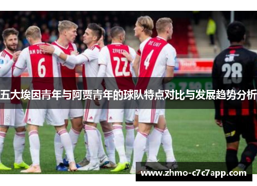 五大埃因青年与阿贾青年的球队特点对比与发展趋势分析 五大埃因青年与阿贾青年的球队特点对比与发展趋势分析