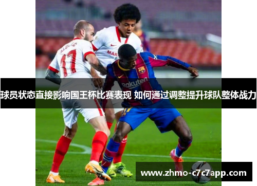 球员状态直接影响国王杯比赛表现 如何通过调整提升球队整体战力 球员状态直接影响国王杯比赛表现 如何通过调整提升球队整体战力