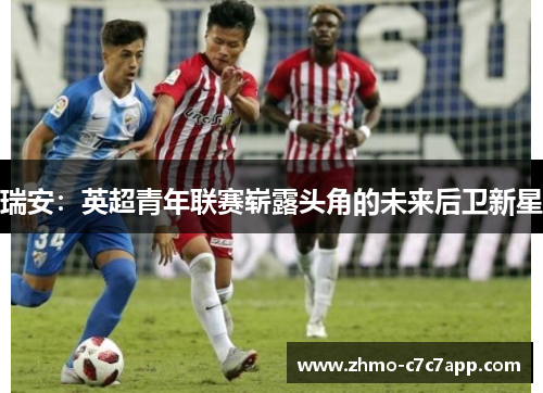 瑞安:英超青年联赛崭露头角的未来后卫新星 瑞安:英超青年联赛崭露头角的未来后卫新星