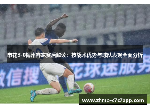 申花3-0梅州客家赛后解读:技战术优势与球队表现全面分析 申花3-0梅州客家赛后解读:技战术优势与球队表现全面分析