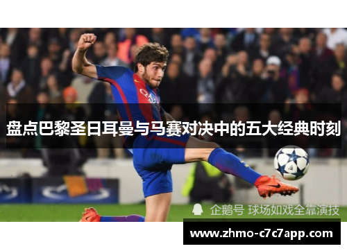 盘点巴黎圣日耳曼与马赛对决中的五大经典时刻