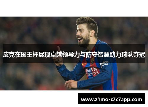 皮克在国王杯展现卓越领导力与防守智慧助力球队夺冠