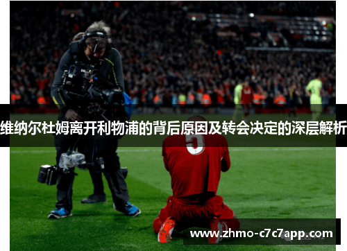 维纳尔杜姆离开利物浦的背后原因及转会决定的深层解析