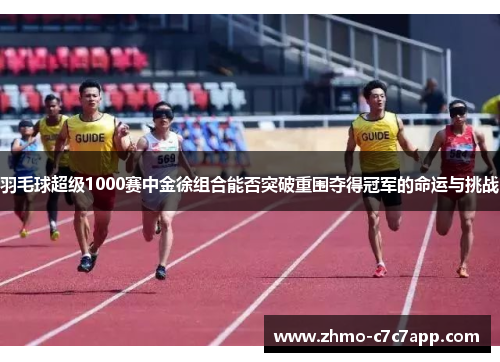 羽毛球超级1000赛中金徐组合能否突破重围夺得冠军的命运与挑战