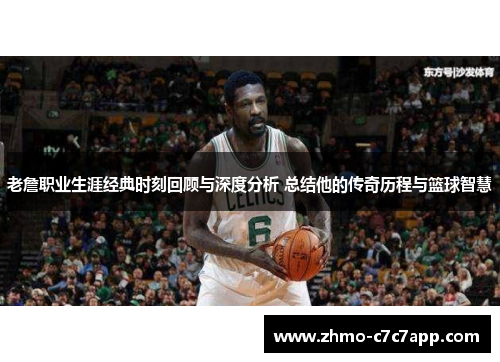 老詹职业生涯经典时刻回顾与深度分析 总结他的传奇历程与篮球智慧