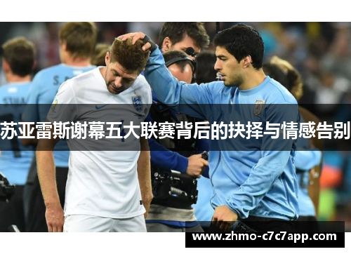 苏亚雷斯谢幕五大联赛背后的抉择与情感告别