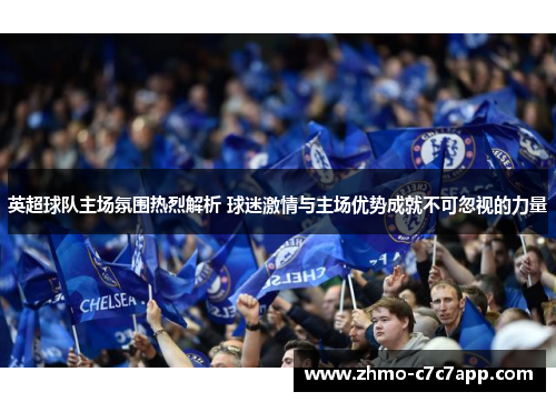 英超球队主场氛围热烈解析 球迷激情与主场优势成就不可忽视的力量