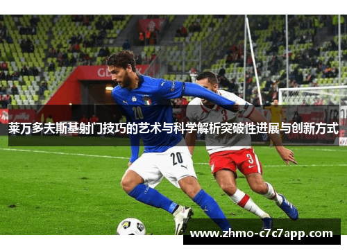 莱万多夫斯基射门技巧的艺术与科学解析突破性进展与创新方式