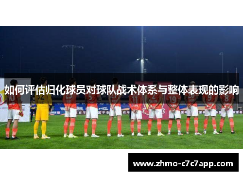 如何评估归化球员对球队战术体系与整体表现的影响