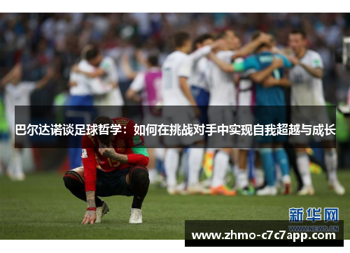 巴尔达诺谈足球哲学：如何在挑战对手中实现自我超越与成长