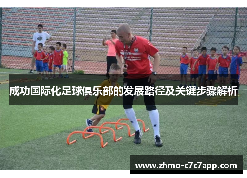 成功国际化足球俱乐部的发展路径及关键步骤解析 成功国际化足球俱乐部的发展路径及关键步骤解析