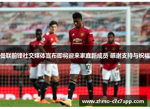 曼联前锋社交媒体宣布即将迎来家庭新成员 感谢支持与祝福 曼联前锋社交媒体宣布即将迎来家庭新成员 感谢支持与祝福