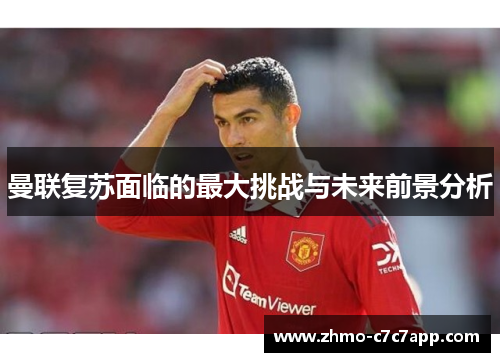 曼联复苏面临的最大挑战与未来前景分析 曼联复苏面临的最大挑战与未来前景分析