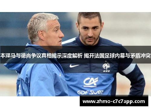 本泽马与德尚争议真相揭示深度解析 揭开法国足球内幕与矛盾冲突