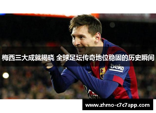 梅西三大成就揭晓 全球足坛传奇地位稳固的历史瞬间 梅西三大成就揭晓 全球足坛传奇地位稳固的历史瞬间