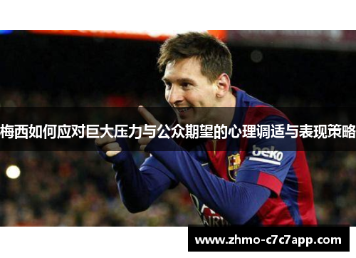 梅西如何应对巨大压力与公众期望的心理调适与表现策略 梅西如何应对巨大压力与公众期望的心理调适与表现策略