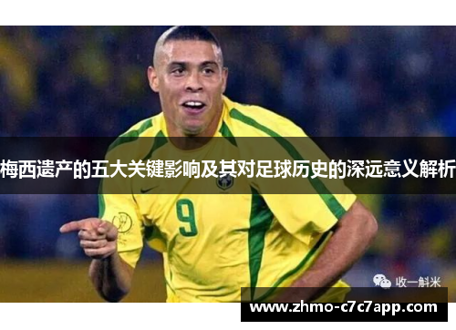 梅西遗产的五大关键影响及其对足球历史的深远意义解析