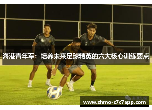 海港青年军:培养未来足球精英的六大核心训练要点 海港青年军:培养未来足球精英的六大核心训练要点