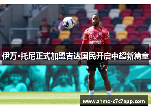 伊万·托尼正式加盟吉达国民开启中超新篇章 伊万·托尼正式加盟吉达国民开启中超新篇章