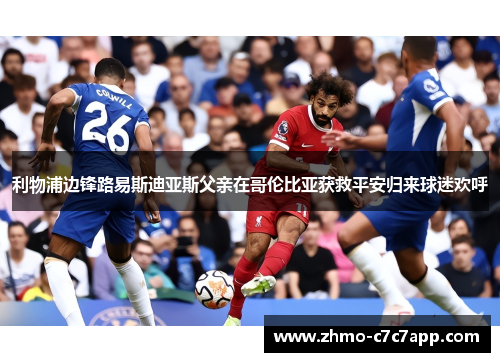 利物浦边锋路易斯迪亚斯父亲在哥伦比亚获救平安归来球迷欢呼