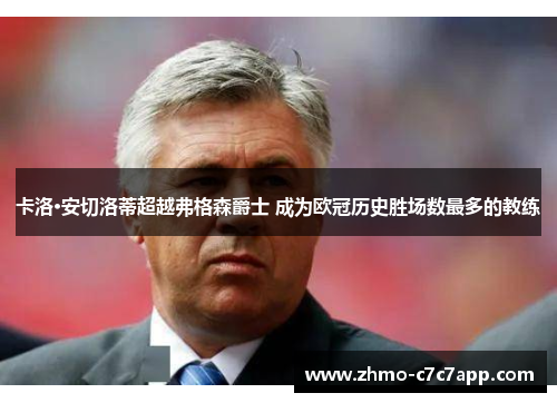 卡洛·安切洛蒂超越弗格森爵士 成为欧冠历史胜场数最多的教练 卡洛·安切洛蒂超越弗格森爵士 成为欧冠历史胜场数最多的教练