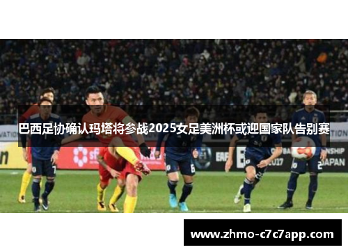 巴西足协确认玛塔将参战2025女足美洲杯或迎国家队告别赛 巴西足协确认玛塔将参战2025女足美洲杯或迎国家队告别赛