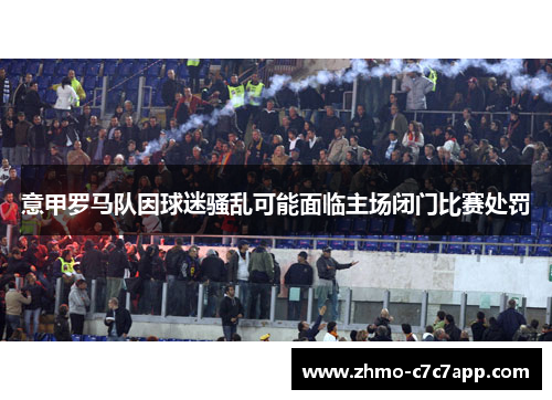 意甲罗马队因球迷骚乱可能面临主场闭门比赛处罚