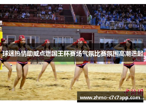 球迷热情助威点燃国王杯赛场气氛比赛氛围高潮迭起 球迷热情助威点燃国王杯赛场气氛比赛氛围高潮迭起