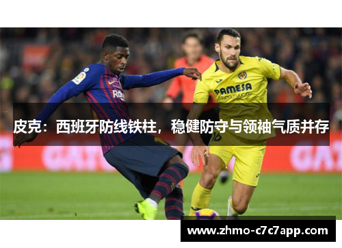 皮克：西班牙防线铁柱，稳健防守与领袖气质并存