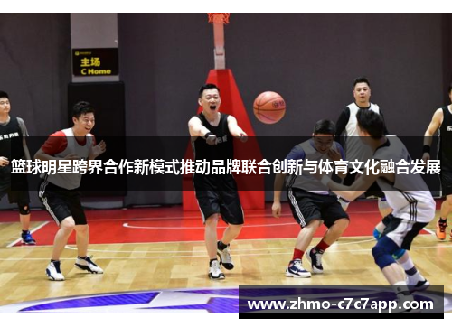 篮球明星跨界合作新模式推动品牌联合创新与体育文化融合发展
