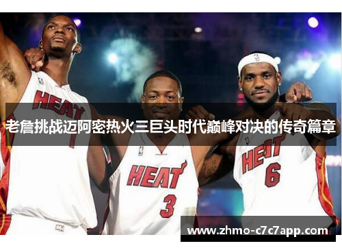 老詹挑战迈阿密热火三巨头时代巅峰对决的传奇篇章