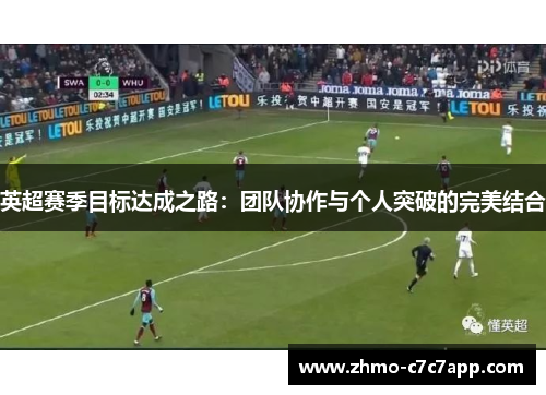 英超赛季目标达成之路:团队协作与个人突破的完美结合 英超赛季目标达成之路:团队协作与个人突破的完美结合