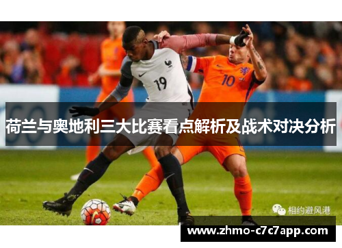 荷兰与奥地利三大比赛看点解析及战术对决分析 荷兰与奥地利三大比赛看点解析及战术对决分析