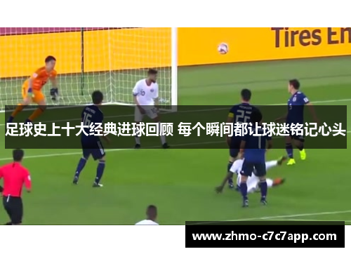 足球史上十大经典进球回顾 每个瞬间都让球迷铭记心头 足球史上十大经典进球回顾 每个瞬间都让球迷铭记心头