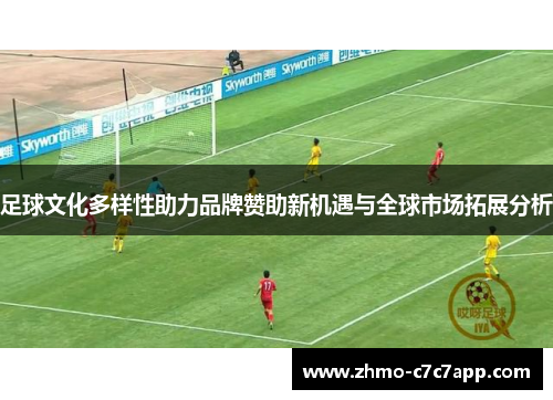 足球文化多样性助力品牌赞助新机遇与全球市场拓展分析 足球文化多样性助力品牌赞助新机遇与全球市场拓展分析