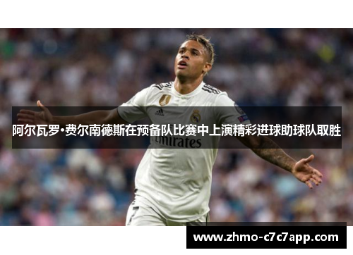 阿尔瓦罗·费尔南德斯在预备队比赛中上演精彩进球助球队取胜